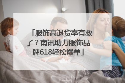 服饰高退货率有救了？南讯助力服饰品牌618轻松爆单
