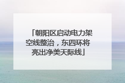 朝阳区启动电力架空线整治，东四环将亮出净美天际线
