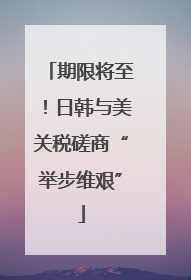期限将至！日韩与美关税磋商“举步维艰”