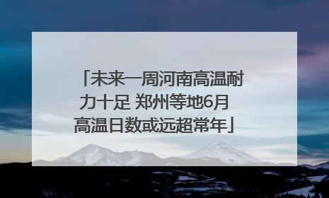 未来一周河南高温耐力十足 郑州等地6月高温日数或远超常年