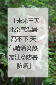 未来三天北京气温居高不下 天气晴晒炎热需注意防暑防晒