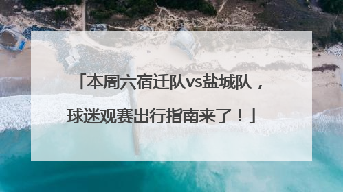 本周六宿迁队vs盐城队，球迷观赛出行指南来了！