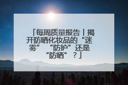 每周质量报告丨揭开防晒化妆品的“迷雾” “防护”还是“防晒”？