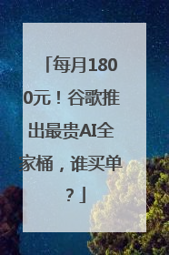 每月1800元！谷歌推出最贵AI全家桶，谁买单？