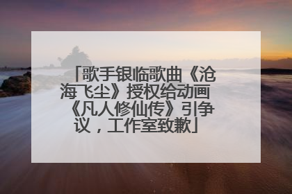 歌手银临歌曲《沧海飞尘》授权给动画《凡人修仙传》引争议，工作室致歉