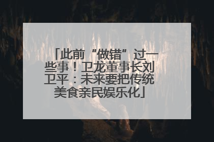 此前“做错”过一些事！卫龙董事长刘卫平：未来要把传统美食亲民娱乐化