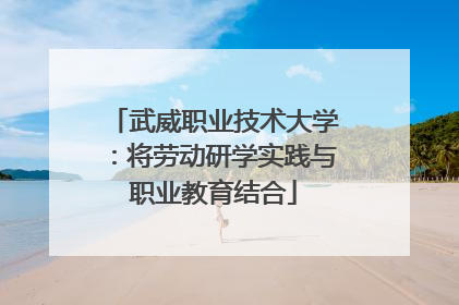 武威职业技术大学：将劳动研学实践与职业教育结合