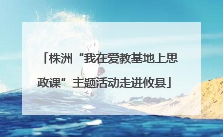 株洲“我在爱教基地上思政课”主题活动走进攸县