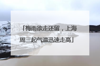 梅雨欲走还留，上海周三起气温迅速走高