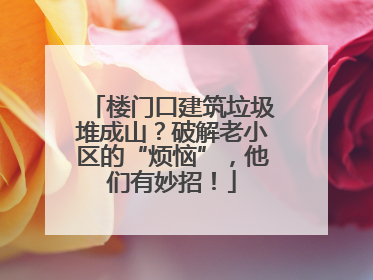 楼门口建筑垃圾堆成山？破解老小区的“烦恼”，他们有妙招！