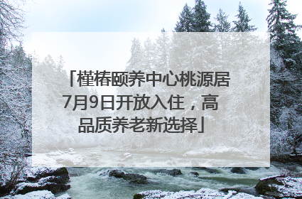 槿椿颐养中心桃源居7月9日开放入住，高品质养老新选择