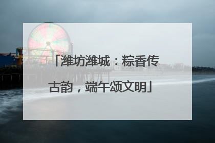 潍坊潍城：粽香传古韵，端午颂文明