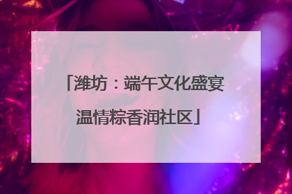 潍坊：端午文化盛宴 温情粽香润社区