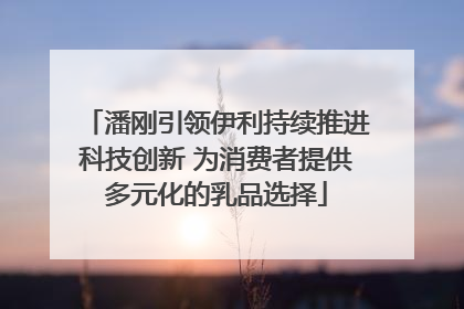 潘刚引领伊利持续推进科技创新 为消费者提供多元化的乳品选择