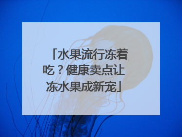 水果流行冻着吃？健康卖点让冻水果成新宠