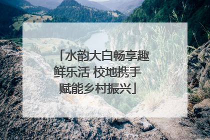 水韵大白畅享趣鲜乐活 校地携手赋能乡村振兴