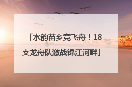 水韵苗乡竞飞舟！18支龙舟队激战锦江河畔