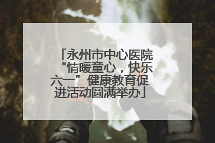 永州市中心医院“情暖童心，快乐六一”健康教育促进活动圆满举办