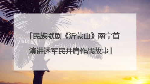 民族歌剧《沂蒙山》南宁首演讲述军民并肩作战故事