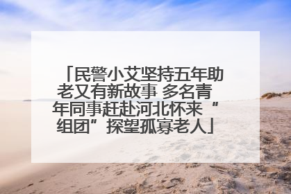 民警小艾坚持五年助老又有新故事 多名青年同事赶赴河北怀来“组团”探望孤寡老人