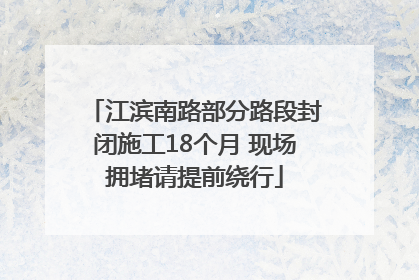 江滨南路部分路段封闭施工18个月 现场拥堵请提前绕行