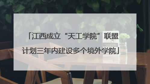 江西成立“天工学院”联盟 计划三年内建设多个境外学院