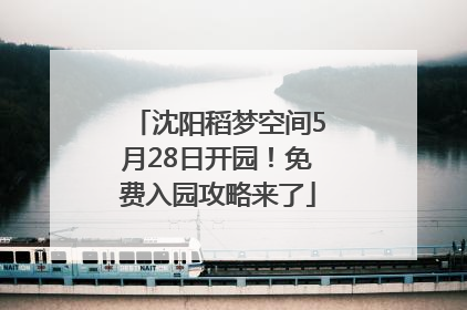沈阳稻梦空间5月28日开园！免费入园攻略来了