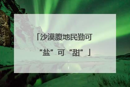 沙漠腹地民勤可“盐”可“甜”