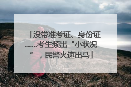 没带准考证、身份证……考生频出“小状况”，民警火速出马