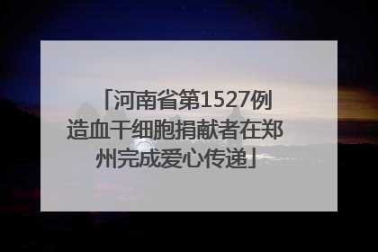 河南省第1527例造血干细胞捐献者在郑州完成爱心传递