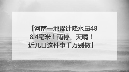 河南一地累计降水量488.4毫米！雨停、天晴！近几日这件事千万别做