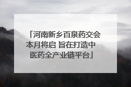 河南新乡百泉药交会本月将启 旨在打造中医药全产业链平台