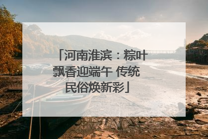 河南淮滨：粽叶飘香迎端午 传统民俗焕新彩