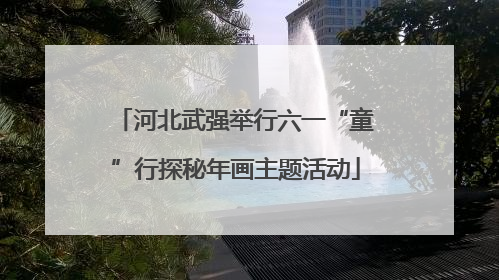 河北武强举行六一“童”行探秘年画主题活动