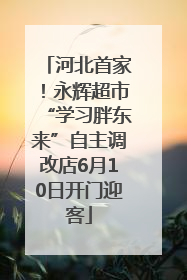 河北首家！永辉超市“学习胖东来”自主调改店6月10日开门迎客