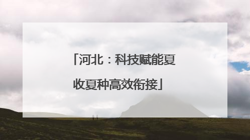 河北：科技赋能夏收夏种高效衔接