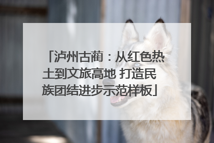泸州古蔺：从红色热土到文旅高地 打造民族团结进步示范样板