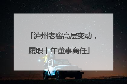泸州老窖高层变动，履职十年董事离任