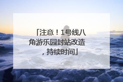 注意！1号线八角游乐园封站改造，持续时间