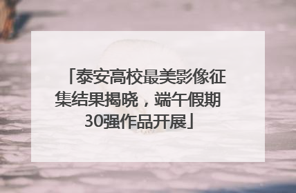 泰安高校最美影像征集结果揭晓，端午假期30强作品开展