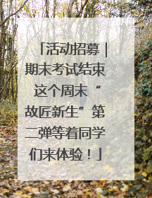活动招募｜期末考试结束 这个周末“故匠新生”第二弹等着同学们来体验！