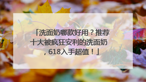 洗面奶哪款好用？推荐十大被疯狂安利的洗面奶，618入手超值！