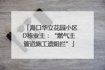 海口华立花园小区D栋业主：“燃气主管道施工遭阻拦”