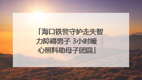 海口铁警守护走失智力障碍男子 3小时暖心照料助母子团圆