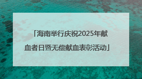 海南举行庆祝2025年献血者日暨无偿献血表彰活动