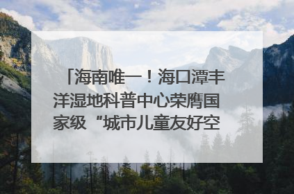海南唯一！海口潭丰洋湿地科普中心荣膺国家级“城市儿童友好空间建设园区”称号