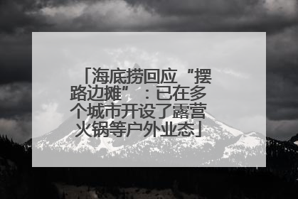 海底捞回应“摆路边摊”：已在多个城市开设了露营火锅等户外业态