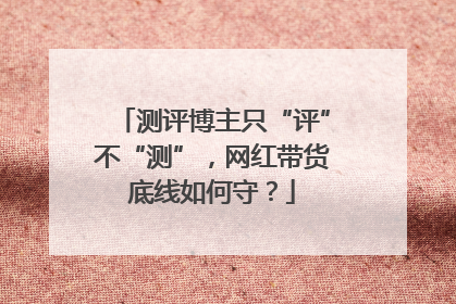 测评博主只“评”不“测”，网红带货底线如何守？