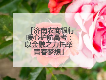 济南农商银行暖心护航高考：以金融之力托举青春梦想