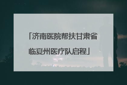 济南医院帮扶甘肃省临夏州医疗队启程